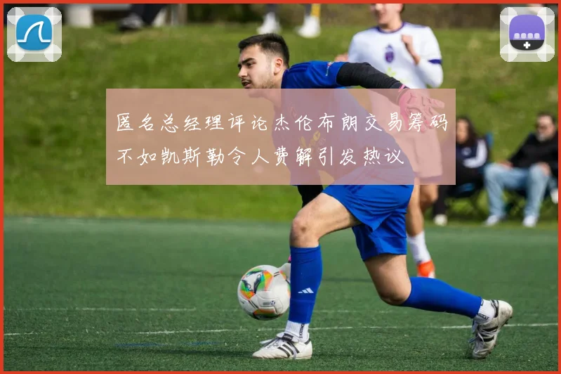 匿名总经理评论杰伦布朗交易筹码不如凯斯勒令人费解引发热议