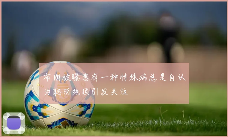 布朗被曝患有一种特殊病总是自认为聪明绝顶引发关注