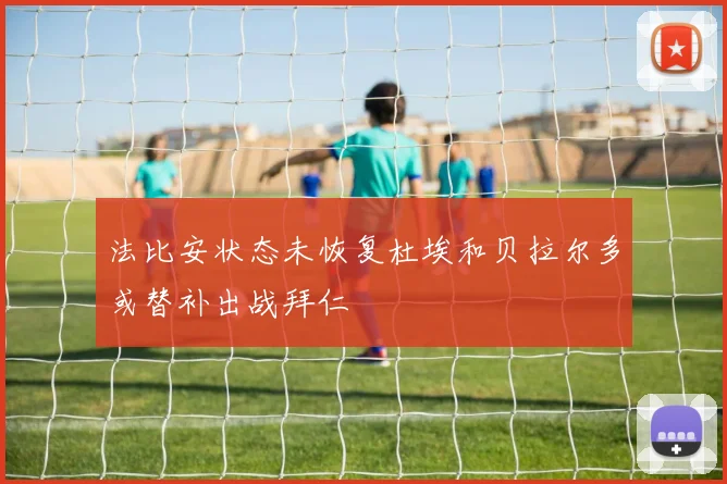 法比安状态未恢复杜埃和贝拉尔多或替补出战拜仁