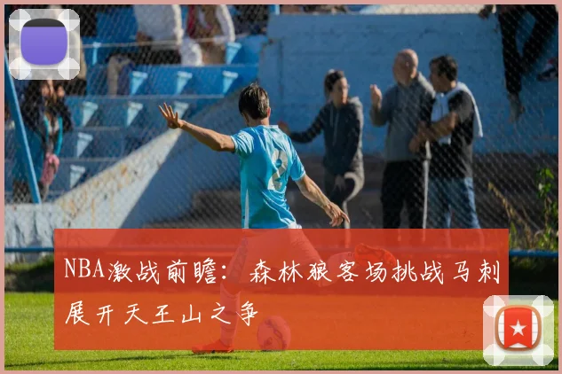 NBA激战前瞻：森林狼客场挑战马刺展开天王山之争