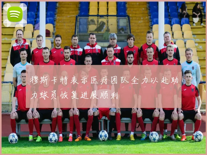 穆斯卡特表示医疗团队全力以赴助力球员恢复进展顺利