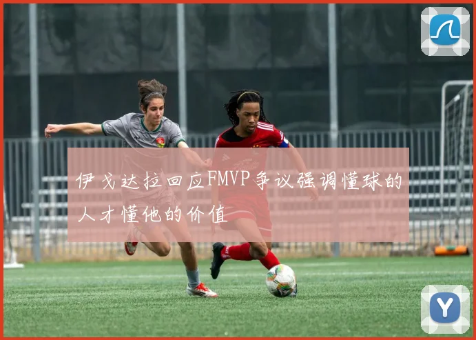 伊戈达拉回应FMVP争议强调懂球的人才懂他的价值