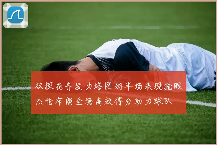 双探花齐发力塔图姆半场表现抢眼杰伦布朗全场高效得分助力球队