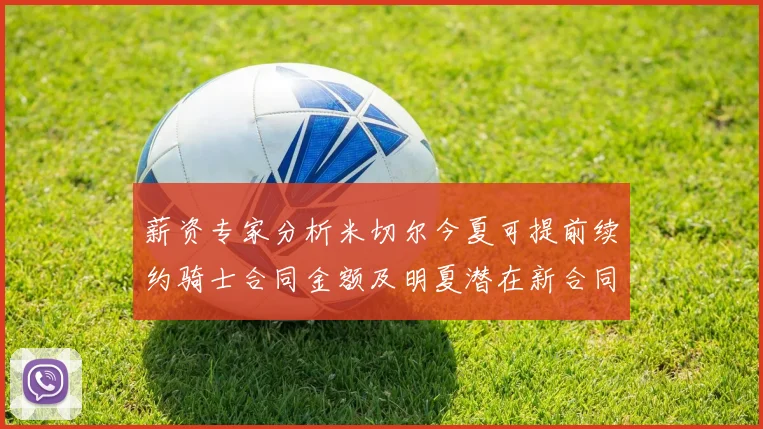 薪资专家分析米切尔今夏可提前续约骑士合同金额及明夏潜在新合同