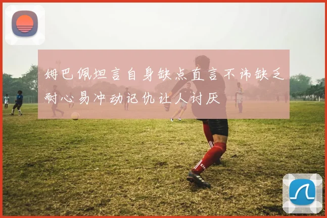 姆巴佩坦言自身缺点直言不讳缺乏耐心易冲动记仇让人讨厌