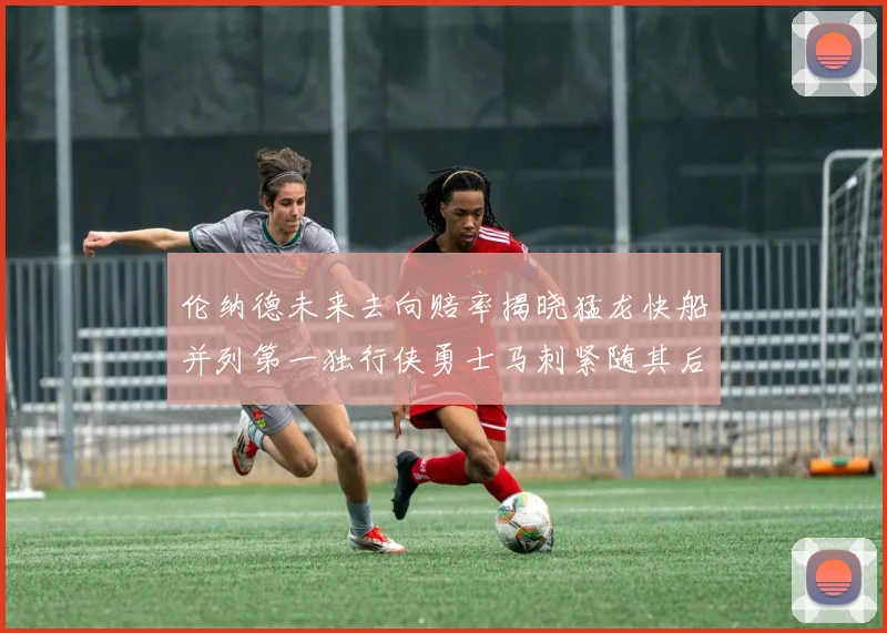 伦纳德未来去向赔率揭晓猛龙快船并列第一独行侠勇士马刺紧随其后