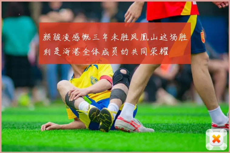 颜骏凌感慨三年未胜凤凰山这场胜利是海港全体成员的共同荣耀