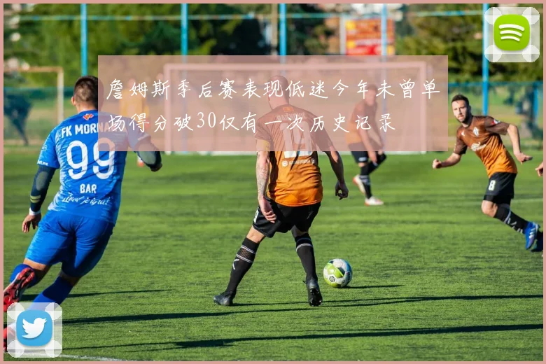 詹姆斯季后赛表现低迷今年未曾单场得分破30仅有一次历史记录