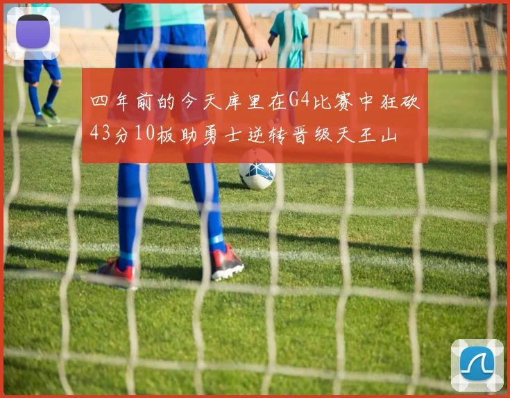 四年前的今天库里在G4比赛中狂砍43分10板助勇士逆转晋级天王山