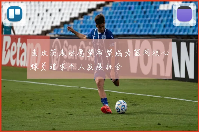 麦坎茨表达愿望希望成为篮网核心球员追求个人发展机会