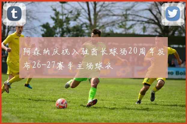 阿森纳庆祝入驻酋长球场20周年发布26-27赛季主场球衣