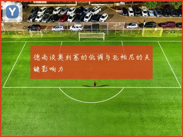 德尚谈奥利塞的低调与孔帕尼的关键影响力