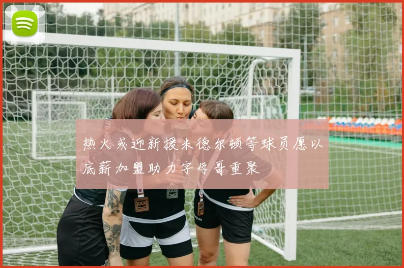热火或迎新援米德尔顿等球员愿以底薪加盟助力字母哥重聚