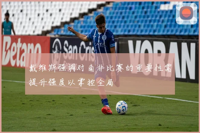 戴维斯强调对南非比赛的重要性需提升强度以掌控全局