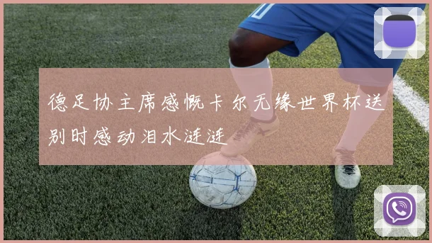 德足协主席感慨卡尔无缘世界杯送别时感动泪水涟涟