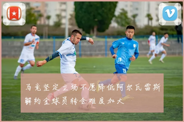 马竞坚定立场不愿降低阿尔瓦雷斯解约金球员转会难度加大