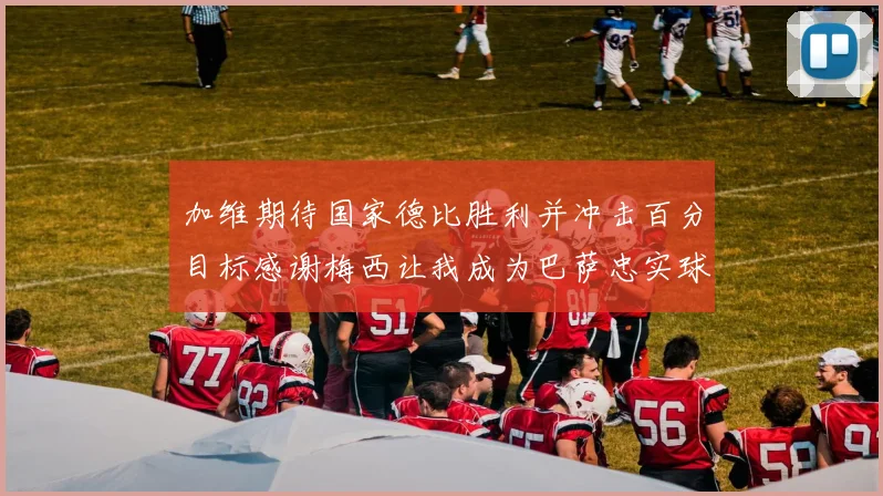 加维期待国家德比胜利并冲击百分目标感谢梅西让我成为巴萨忠实球迷