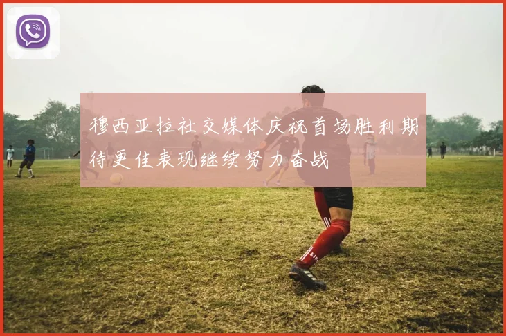 穆西亚拉社交媒体庆祝首场胜利期待更佳表现继续努力奋战
