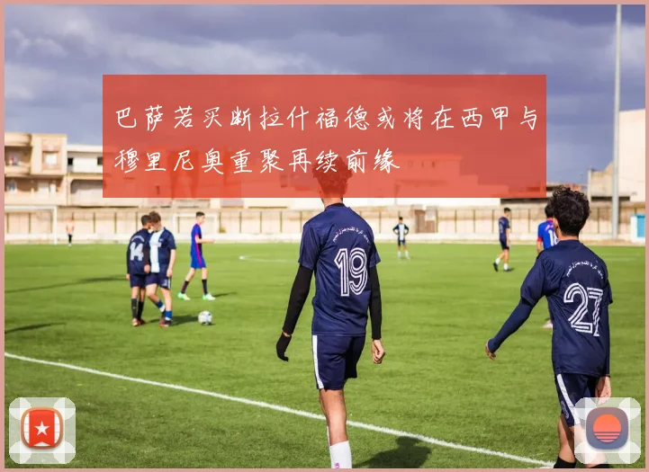 巴萨若买断拉什福德或将在西甲与穆里尼奥重聚再续前缘