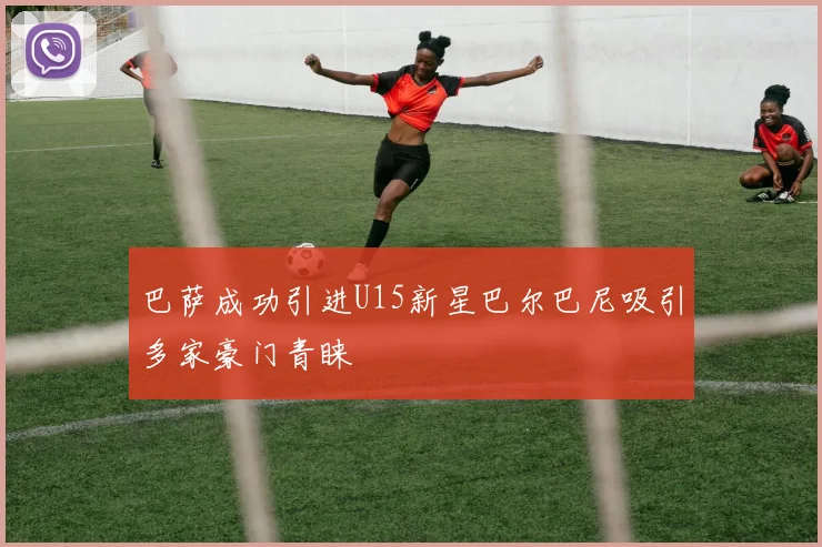 巴萨成功引进U15新星巴尔巴尼吸引多家豪门青睐